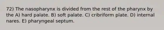 72) The nasopharynx is divided from the rest of the pharynx by the A) hard palate. B) soft palate. C) cribriform plate. D) internal nares. E) pharyngeal septum.