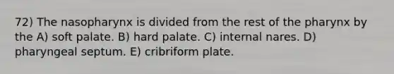 72) The nasopharynx is divided from the rest of the pharynx by the A) soft palate. B) hard palate. C) internal nares. D) pharyngeal septum. E) cribriform plate.