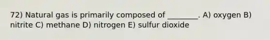 72) Natural gas is primarily composed of ________. A) oxygen B) nitrite C) methane D) nitrogen E) sulfur dioxide