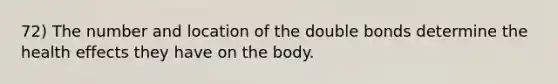 72) The number and location of the double bonds determine the health effects they have on the body.