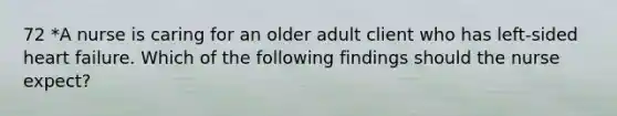 72 *A nurse is caring for an older adult client who has left-sided heart failure. Which of the following findings should the nurse expect?