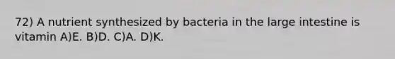 72) A nutrient synthesized by bacteria in the large intestine is vitamin A)E. B)D. C)A. D)K.