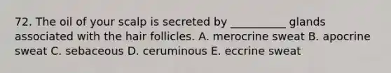 72. The oil of your scalp is secreted by __________ glands associated with the hair follicles. A. merocrine sweat B. apocrine sweat C. sebaceous D. ceruminous E. eccrine sweat