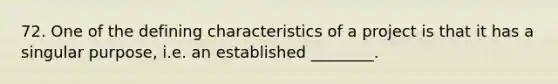 72. One of the defining characteristics of a project is that it has a singular purpose, i.e. an established ________.