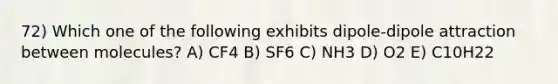 72) Which one of the following exhibits dipole-dipole attraction between molecules? A) CF4 B) SF6 C) NH3 D) O2 E) C10H22