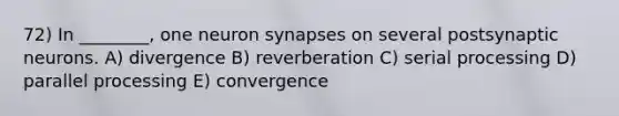 72) In ________, one neuron synapses on several postsynaptic neurons. A) divergence B) reverberation C) serial processing D) parallel processing E) convergence