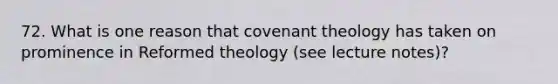 72. What is one reason that covenant theology has taken on prominence in Reformed theology (see lecture notes)?