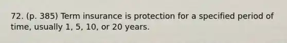 72. (p. 385) Term insurance is protection for a specified period of time, usually 1, 5, 10, or 20 years.