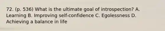 72. (p. 536) What is the ultimate goal of introspection? A. Learning B. Improving self-confidence C. Egolessness D. Achieving a balance in life