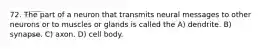 72. The part of a neuron that transmits neural messages to other neurons or to muscles or glands is called the A) dendrite. B) synapse. C) axon. D) cell body.