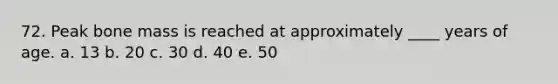 72. Peak bone mass is reached at approximately ____ years of age. a. 13 b. 20 c. 30 d. 40 e. 50