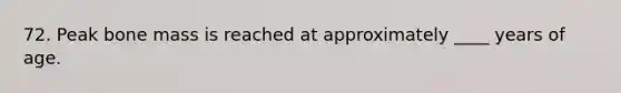 72. Peak bone mass is reached at approximately ____ years of age.