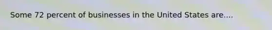 Some 72 percent of businesses in the United States are....