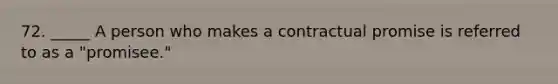 72. _____ A person who makes a contractual promise is referred to as a "promisee."