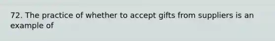 72. The practice of whether to accept gifts from suppliers is an example of