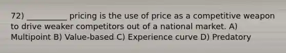 72) __________ pricing is the use of price as a competitive weapon to drive weaker competitors out of a national market. A) Multipoint B) Value-based C) Experience curve D) Predatory