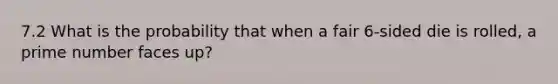 7.2 What is the probability that when a fair 6-sided die is rolled, a prime number faces up?