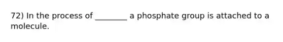 72) In the process of ________ a phosphate group is attached to a molecule.