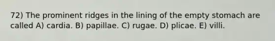 72) The prominent ridges in the lining of the empty stomach are called A) cardia. B) papillae. C) rugae. D) plicae. E) villi.