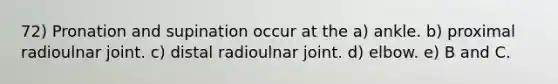 72) Pronation and supination occur at the a) ankle. b) proximal radioulnar joint. c) distal radioulnar joint. d) elbow. e) B and C.
