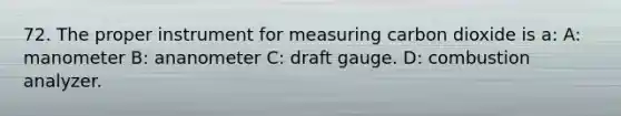 72. The proper instrument for measuring carbon dioxide is a: A: manometer B: ananometer C: draft gauge. D: combustion analyzer.