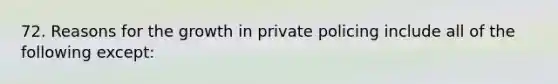 72. Reasons for the growth in private policing include all of the following except: