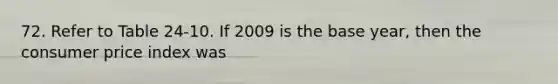 72. Refer to Table 24-10. If 2009 is the base year, then the consumer price index was