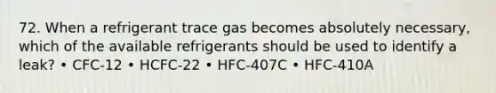 72. When a refrigerant trace gas becomes absolutely necessary, which of the available refrigerants should be used to identify a leak? • CFC-12 • HCFC-22 • HFC-407C • HFC-410A