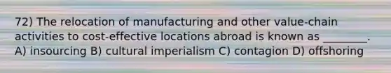 72) The relocation of manufacturing and other value-chain activities to cost-effective locations abroad is known as ________. A) insourcing B) cultural imperialism C) contagion D) offshoring