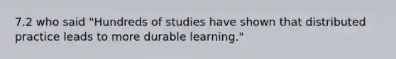 7.2 who said "Hundreds of studies have shown that distributed practice leads to more durable learning."