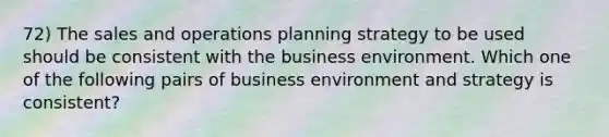 72) The sales and operations planning strategy to be used should be consistent with the business environment. Which one of the following pairs of business environment and strategy is consistent?