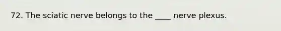 72. The sciatic nerve belongs to the ____ nerve plexus.