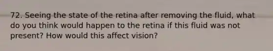 72. Seeing the state of the retina after removing the fluid, what do you think would happen to the retina if this fluid was not present? How would this affect vision?