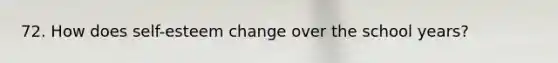 72. How does self-esteem change over the school years?