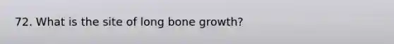 72. What is the site of long <a href='https://www.questionai.com/knowledge/ki4t7AlC39-bone-growth' class='anchor-knowledge'>bone growth</a>?