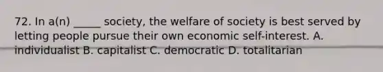 72. In a(n) _____ society, the welfare of society is best served by letting people pursue their own economic self-interest. A. individualist B. capitalist C. democratic D. totalitarian