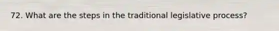 72. What are the steps in the traditional legislative process?