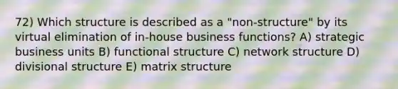 72) Which structure is described as a "non-structure" by its virtual elimination of in-house business functions? A) strategic business units B) functional structure C) network structure D) divisional structure E) matrix structure