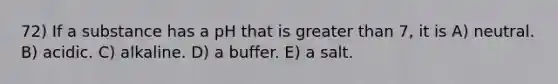 72) If a substance has a pH that is greater than 7, it is A) neutral. B) acidic. C) alkaline. D) a buffer. E) a salt.