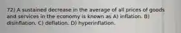 72) A sustained decrease in the average of all prices of goods and services in the economy is known as A) inflation. B) disinflation. C) deflation. D) hyperinflation.