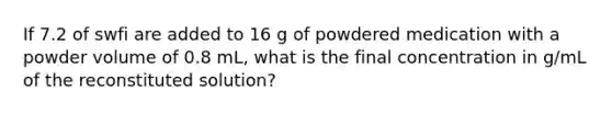 If 7.2 of swfi are added to 16 g of powdered medication with a powder volume of 0.8 mL, what is the final concentration in g/mL of the reconstituted solution?