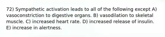 72) Sympathetic activation leads to all of the following except A) vasoconstriction to digestive organs. B) vasodilation to skeletal muscle. C) increased heart rate. D) increased release of insulin. E) increase in alertness.