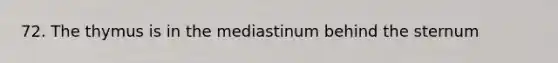 72. The thymus is in the mediastinum behind the sternum