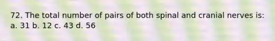 72. The total number of pairs of both spinal and cranial nerves is: a. 31 b. 12 c. 43 d. 56