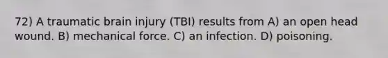 72) A traumatic brain injury (TBI) results from A) an open head wound. B) mechanical force. C) an infection. D) poisoning.