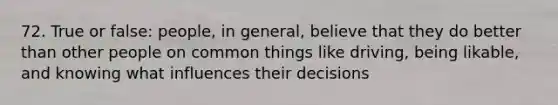 72. True or false: people, in general, believe that they do better than other people on common things like driving, being likable, and knowing what influences their decisions