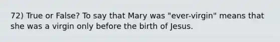 72) True or False? To say that Mary was "ever-virgin" means that she was a virgin only before the birth of Jesus.