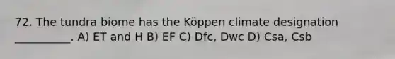 72. The tundra biome has the Köppen climate designation __________. A) ET and H B) EF C) Dfc, Dwc D) Csa, Csb