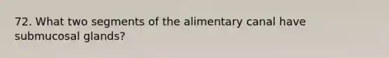 72. What two segments of the alimentary canal have submucosal glands?