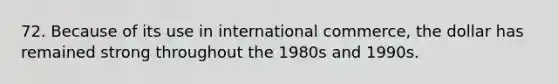 72. Because of its use in international commerce, the dollar has remained strong throughout the 1980s and 1990s.